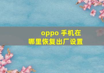 oppo 手机在哪里恢复出厂设置